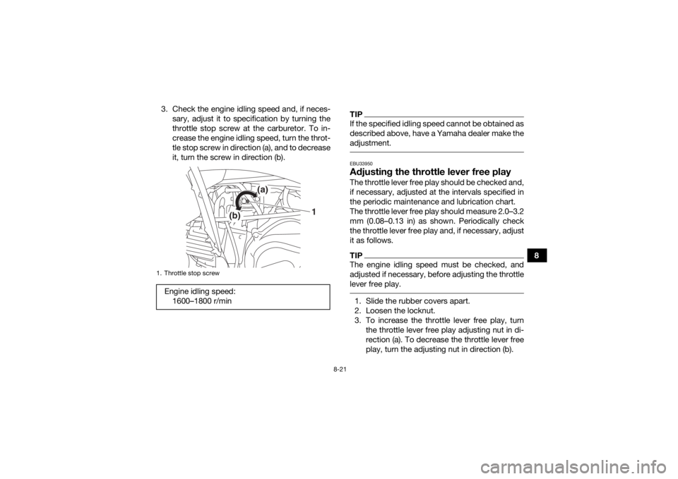 YAMAHA YFZ50 2018 Owners Manual 8-21
8
3. Check the engine idling speed and, if neces-
sary, adjust it to specification by turning the
throttle stop screw at the carburetor. To in-
crease the engine idling speed, turn the throt-
tle YAMAHA YFZ50 2018 Owners Manual 8-21
8
3. Check the engine idling speed and, if neces-
sary, adjust it to specification by turning the
throttle stop screw at the carburetor. To in-
crease the engine idling speed, turn the throt-
tle