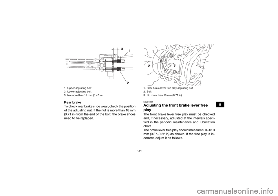 YAMAHA YFZ50 2018 Owners Manual 8-23
8
Rear brake
To check rear brake shoe wear, check the position
of the adjusting nut. If the nut is more than 18 mm
(0.71 in) from the end of the bolt, the brake shoes
need to be replaced.
EBU2433 YAMAHA YFZ50 2018 Owners Manual 8-23
8
Rear brake
To check rear brake shoe wear, check the position
of the adjusting nut. If the nut is more than 18 mm
(0.71 in) from the end of the bolt, the brake shoes
need to be replaced.
EBU2433