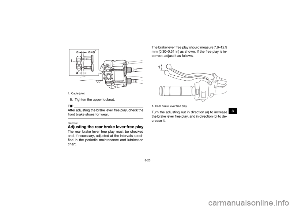 YAMAHA YFZ50 2018 Owners Manual 8-25
8
6. Tighten the upper locknut.
TIPAfter adjusting the brake lever free play, check the
front brake shoes for wear. EBU33782Adjusting the rear brake lever free playThe rear brake lever free play YAMAHA YFZ50 2018 Owners Manual 8-25
8
6. Tighten the upper locknut.
TIPAfter adjusting the brake lever free play, check the
front brake shoes for wear. EBU33782Adjusting the rear brake lever free playThe rear brake lever free play