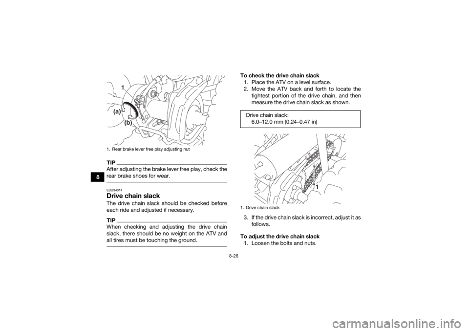 YAMAHA YFZ50 2018 User Guide 8-26
8
TIPAfter adjusting the brake lever free play, check the
rear brake shoes for wear. EBU34014Drive chain slackThe drive chain slack should be checked before
each ride and adjusted if necessary.TI