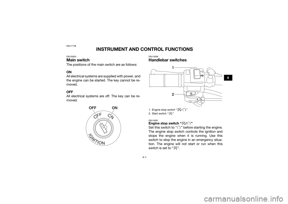 YAMAHA YFZ50 2018 Owners Guide 4-1
4
EBU17738
INSTRUMENT AND CONTROL FUNCTIONS
EBU33850Main switchThe positions of the main switch are as follows:
ON
All electrical systems are supplied with power, and
the engine can be started. Th