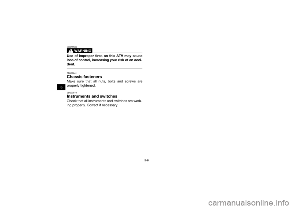 YAMAHA YFZ50 2018  Owners Manual 5-6
5
WARNING
EWB02552Use of improper tires on this ATV may cause
loss of control, increasing your risk of an acci-
dent. EBU19841Chassis fastenersMake sure that all nuts, bolts and screws are
properl
