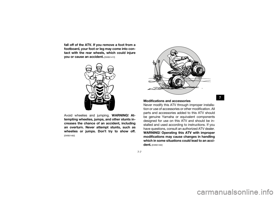 YAMAHA YFZ50 2018 Repair Manual 7-7
7
fall off of the ATV. If you remove a foot from a
footboard, your foot or leg may come into con-
tact with the rear wheels, which could injure
you or cause an accident.
 [EWB01472]
Avoid wheelies