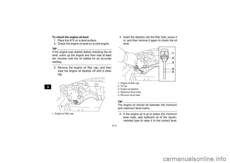 YAMAHA YFZ50 2018 Owners Manual 8-12
8To check the engine oil level
1. Place the ATV on a level surface.
2. Check the engine oil level on a cold engine.
TIPIf the engine was started before checking the oil
level, warm up the engine YAMAHA YFZ50 2018 Owners Manual 8-12
8To check the engine oil level
1. Place the ATV on a level surface.
2. Check the engine oil level on a cold engine.
TIPIf the engine was started before checking the oil
level, warm up the engine