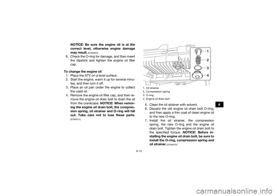 YAMAHA YFZ50 2018  Owners Manual 8-13
8
NOTICE:
 Be sure the engine oil is at the
correct level, otherwise engine damage
may result.
 [ECB00852]
6. Check the O-ring for damage, and then insert the dipstick and tighten the engine oil 