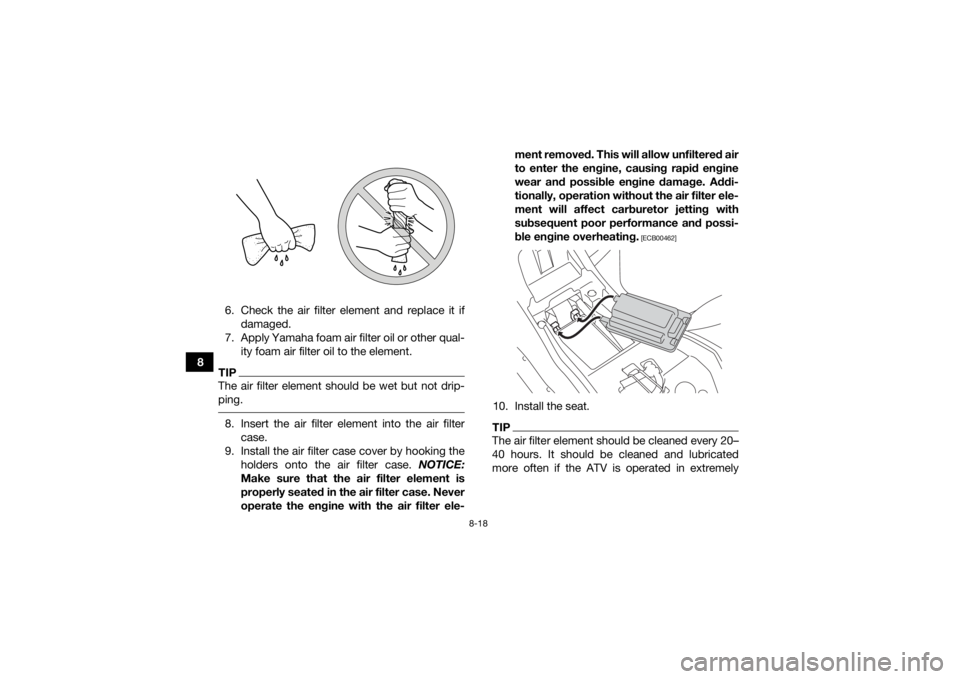 YAMAHA YFZ50 2018 Owners Manual 8-18
86. Check the air filter element and replace it if
damaged.
7. Apply Yamaha foam air filter oil or other qual- ity foam air filter oil to the element.
TIPThe air filter element should be wet but YAMAHA YFZ50 2018 Owners Manual 8-18
86. Check the air filter element and replace it if
damaged.
7. Apply Yamaha foam air filter oil or other qual- ity foam air filter oil to the element.
TIPThe air filter element should be wet but