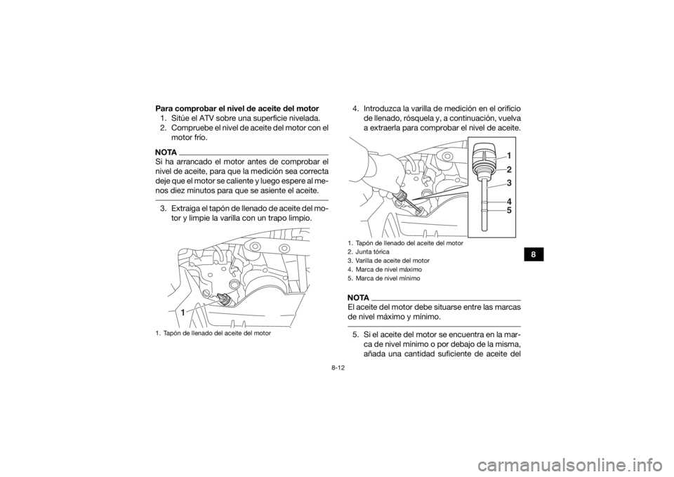 YAMAHA YFZ50 2018  Manuale de Empleo (in Spanish) 8-12
8
Para comprobar el nivel de aceite del motor
1. Sitúe el ATV sobre una superficie nivelada.
2. Compruebe el nivel de aceite del motor con el motor frío.
NOTASi ha arrancado el motor antes de c