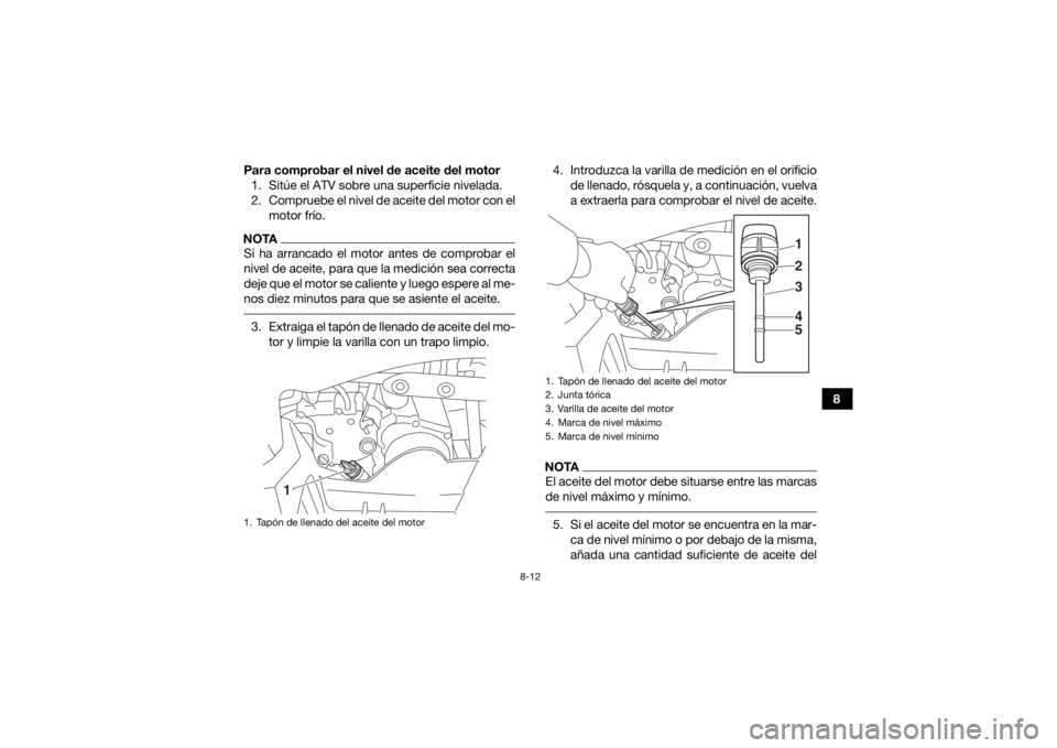 YAMAHA YFZ50 2018 Manuale de Empleo (in Spanish) 8-12
8
Para comprobar el nivel de aceite del motor
1. Sitúe el ATV sobre una superficie nivelada.
2. Compruebe el nivel de aceite del motor con el motor frío.
NOTASi ha arrancado el motor antes de c YAMAHA YFZ50 2018 Manuale de Empleo (in Spanish) 8-12
8
Para comprobar el nivel de aceite del motor
1. Sitúe el ATV sobre una superficie nivelada.
2. Compruebe el nivel de aceite del motor con el motor frío.
NOTASi ha arrancado el motor antes de c