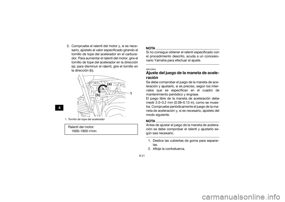 YAMAHA YFZ50 2018  Manuale de Empleo (in Spanish) 8-21
83. Compruebe el ralentí del motor y, si es nece-
sario, ajústelo al valor especificado girando el
tornillo de tope del acelerador en el carbura-
dor. Para aumentar el ralentí del motor, gire 
