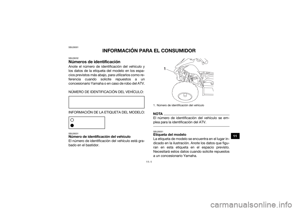 YAMAHA YFZ50 2018 Manuale de Empleo (in Spanish) 11-1
11
SBU26001
INFORMACIÓN PARA EL CONSUMIDOR
SBU28202Números de identificaciónAnote el número de identificación del vehículo y
los datos de la etiqueta del modelo en los espa-
cios previstos YAMAHA YFZ50 2018 Manuale de Empleo (in Spanish) 11-1
11
SBU26001
INFORMACIÓN PARA EL CONSUMIDOR
SBU28202Números de identificaciónAnote el número de identificación del vehículo y
los datos de la etiqueta del modelo en los espa-
cios previstos