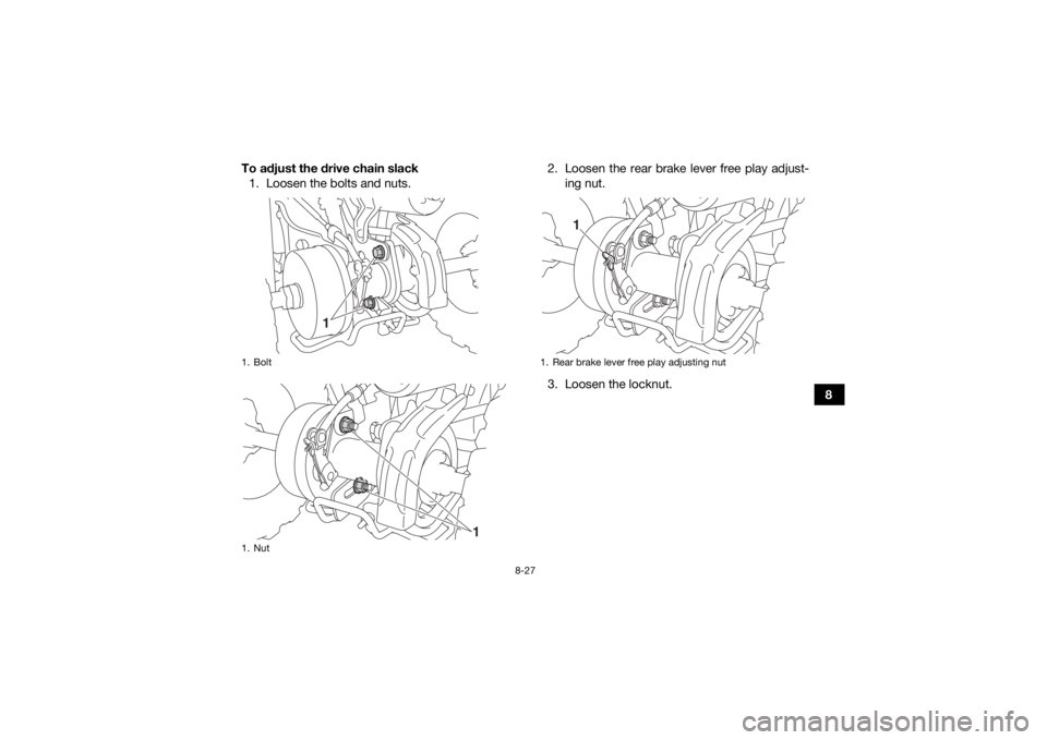 YAMAHA YFZ50 2017  Owners Manual 8-27
8
To adjust the drive chain slack
1. Loosen the bolts and nuts. 2. Loosen the rear brake lever free play adjust-
ing nut.
3. Loosen the locknut.
1. Bolt
1. Nut
1
1
1. Rear brake lever free play a