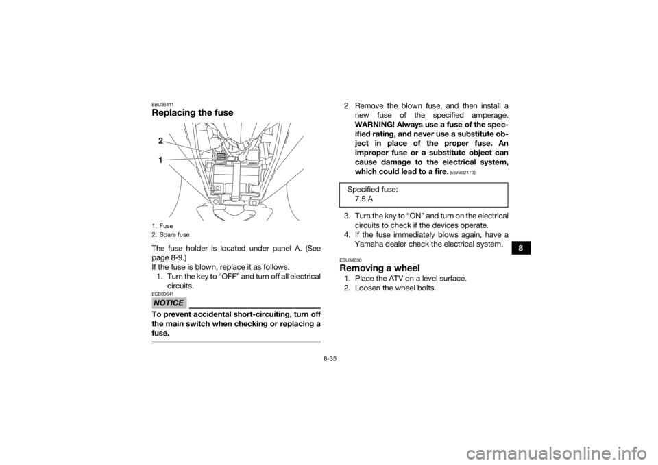 YAMAHA YFZ50 2017  Owners Manual 8-35
8
EBU36411Replacing the fuseThe fuse holder is located under panel A. (See
page 8-9.)
If the fuse is blown, replace it as follows.1. Turn the key to “OFF” and turn off all electrical circuits