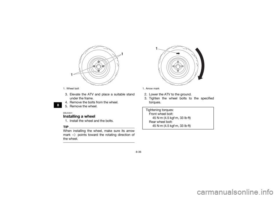 YAMAHA YFZ50 2017  Owners Manual 8-36
83. Elevate the ATV and place a suitable stand
under the frame.
4. Remove the bolts from the wheel.
5. Remove the wheel.
EBU34041Installing a wheel1. Install the wheel and the bolts.TIPWhen insta