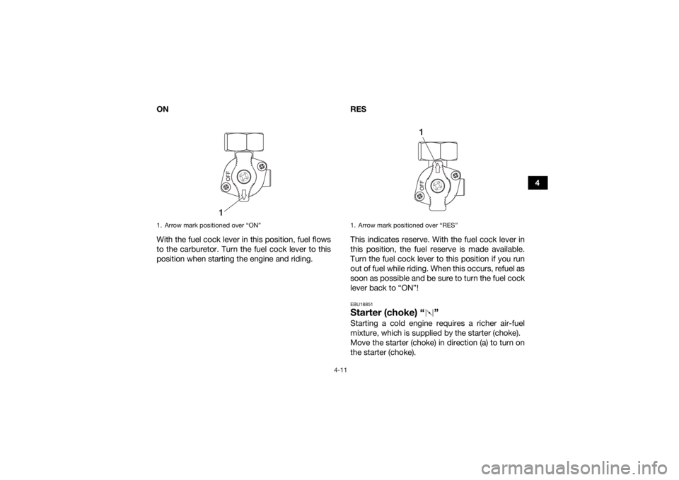 YAMAHA YFZ50 2017 Service Manual 4-11
4
ON
With the fuel cock lever in this position, fuel flows
to the carburetor. Turn the fuel cock lever to this
position when starting the engine and riding. RES
This indicates reserve. With the f