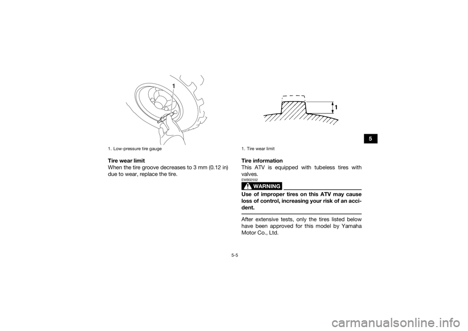 YAMAHA YFZ50 2017 Workshop Manual 5-5
5
Tire wear limit
When the tire groove decreases to 3 mm (0.12 in)
due to wear, replace the tire. Tire information
This ATV is equipped with tubeless tires with
valves.
WARNING
EWB02552Use of impr