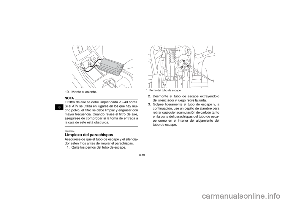 YAMAHA YFZ50 2017 Manuale de Empleo (in Spanish) 8-19
810. Monte el asiento.
NOTAEl filtro de aire se debe limpiar cada 20–40 horas.
Si el ATV se utiliza en lugares en los que hay mu-
cho polvo, el filtro se debe limpiar y engrasar con
mayor frecu YAMAHA YFZ50 2017 Manuale de Empleo (in Spanish) 8-19
810. Monte el asiento.
NOTAEl filtro de aire se debe limpiar cada 20–40 horas.
Si el ATV se utiliza en lugares en los que hay mu-
cho polvo, el filtro se debe limpiar y engrasar con
mayor frecu