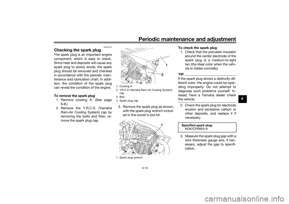 YAMAHA YS125 2017 Service Manual Periodic maintenance an d a djustment
6-10
6
EAU78710
Checkin g the spark plugThe spark plug is an important engine
component, which is easy to check.
Since heat and deposits will cause any
spark plug YAMAHA YS125 2017 Service Manual Periodic maintenance an d a djustment
6-10
6
EAU78710
Checkin g the spark plugThe spark plug is an important engine
component, which is easy to check.
Since heat and deposits will cause any
spark plug