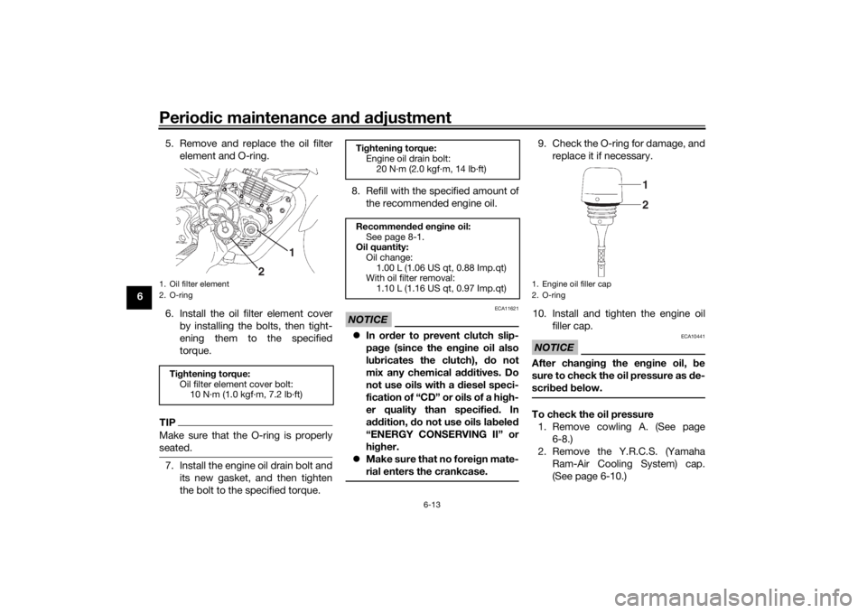 YAMAHA YS125 2017  Owners Manual Periodic maintenance an d a djustment
6-13
6 5. Remove and replace the oil filter
element and O-ring.
6. Install the oil filter element cover by installing the bolts, then tight-
ening them to the spe