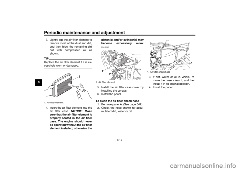 YAMAHA YS125 2017 Service Manual Periodic maintenance an d a djustment
6-15
6 3. Lightly tap the air filter element to
remove most of the dust and dirt,
and then blow the remaining dirt
out with compressed air as
shown.
TIPReplace th