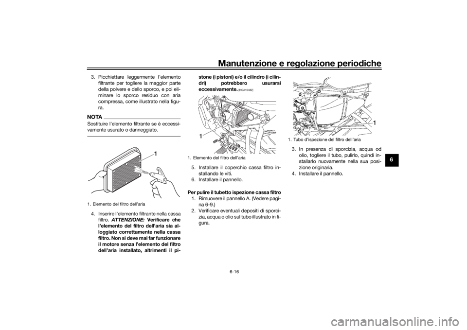 YAMAHA YS125 2017 Manuale duso (in Italian) Manutenzione e regolazione periodiche
6-16
6
3. Picchiettare leggermente l’elemento
filtrante per togliere la maggior parte
della polvere e dello sporco, e poi eli-
minare lo sporco residuo con aria YAMAHA YS125 2017 Manuale duso (in Italian) Manutenzione e regolazione periodiche
6-16
6
3. Picchiettare leggermente l’elemento
filtrante per togliere la maggior parte
della polvere e dello sporco, e poi eli-
minare lo sporco residuo con aria
