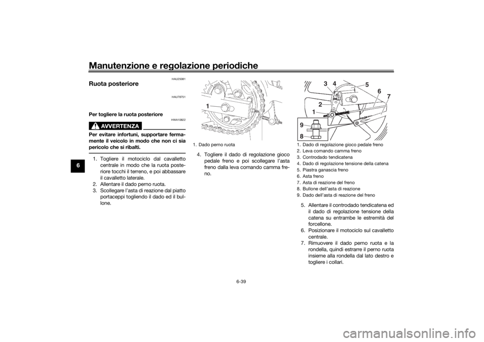 YAMAHA YS125 2017 Manuale duso (in Italian) Manutenzione e regolazione perio diche
6-39
6
HAU25081
Ruota posteriore
HAU78751
Per to gliere la ruota posteriore
AVVERTENZA
HWA10822
Per evitare infortuni, supportare ferma-
mente il veicolo in mo d YAMAHA YS125 2017 Manuale duso (in Italian) Manutenzione e regolazione perio diche
6-39
6
HAU25081
Ruota posteriore
HAU78751
Per to gliere la ruota posteriore
AVVERTENZA
HWA10822
Per evitare infortuni, supportare ferma-
mente il veicolo in mo d