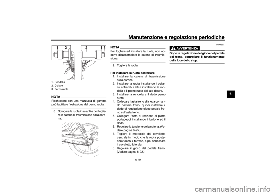 YAMAHA YS125 2017 Manuale duso (in Italian) Manutenzione e regolazione periodiche
6-40
6
NOTAPicchiettare con una mazzuola di gomma
può facilitare l’estrazione del perno ruota.8. Spingere la ruota in avanti e poi toglie-
re la catena di tras YAMAHA YS125 2017 Manuale duso (in Italian) Manutenzione e regolazione periodiche
6-40
6
NOTAPicchiettare con una mazzuola di gomma
può facilitare l’estrazione del perno ruota.8. Spingere la ruota in avanti e poi toglie-
re la catena di tras