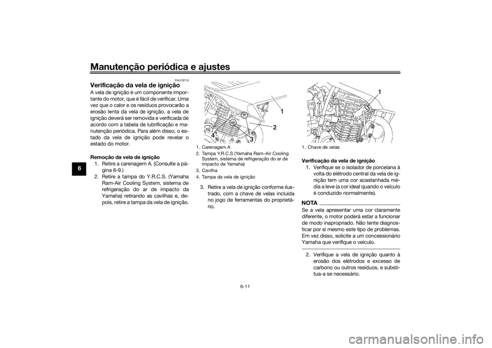 YAMAHA YS125 2017 Manual de utilização (in Portuguese) Manutenção periódica e ajustes
6-11
6
PAU78710
Verificação da vela d e ignição A vela de ignição é um componente impor-
tante do motor, que é fácil de verificar. Uma
vez que o calor e os YAMAHA YS125 2017 Manual de utilização (in Portuguese) Manutenção periódica e ajustes
6-11
6
PAU78710
Verificação da vela d e ignição A vela de ignição é um componente impor-
tante do motor, que é fácil de verificar. Uma
vez que o calor e os