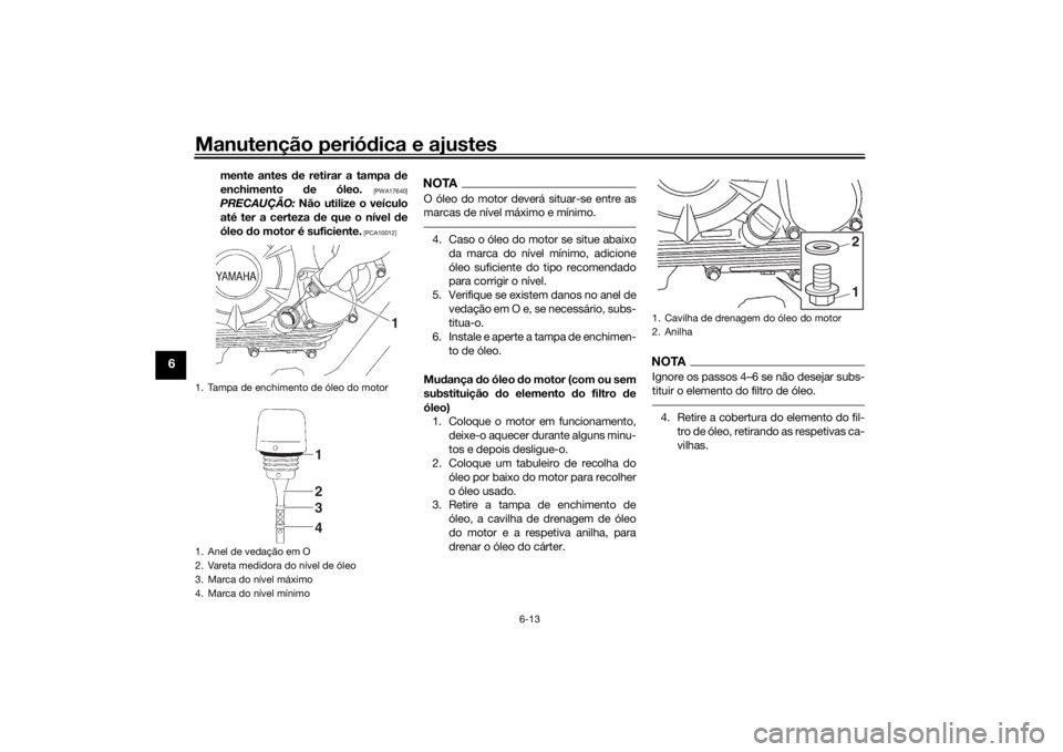 YAMAHA YS125 2017  Manual de utilização (in Portuguese) Manutenção periódica e ajustes
6-13
6
mente antes  de retirar a tampa  de
enchimento  de óleo.
 [PWA17640]
PRECAUÇÃO:  Não utilize o veículo
até ter a certeza  de que o nível  de
óleo d o m