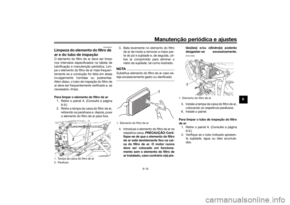 YAMAHA YS125 2017 Manual de utilização (in Portuguese) Manutenção periódica e ajustes
6-16
6
PAUW3321
Limpeza do elemento do filtro de
ar e d o tubo de inspeçãoO elemento do filtro de ar deve ser limpo
nos intervalos especificados na tabela de
l YAMAHA YS125 2017 Manual de utilização (in Portuguese) Manutenção periódica e ajustes
6-16
6
PAUW3321
Limpeza do elemento do filtro de
ar e d o tubo de inspeçãoO elemento do filtro de ar deve ser limpo
nos intervalos especificados na tabela de
l
