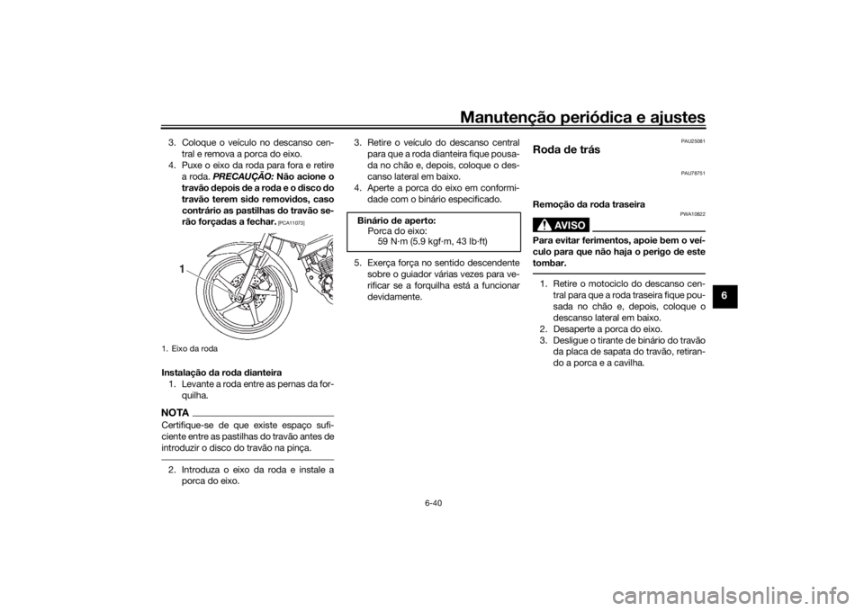 YAMAHA YS125 2017 Manual de utilização (in Portuguese) Manutenção periódica e ajustes
6-40
6
3. Coloque o veículo no descanso cen-
tral e remova a porca do eixo.
4. Puxe o eixo da roda para fora e retire a roda. PRECAUÇÃO: Não acione o
travão de YAMAHA YS125 2017 Manual de utilização (in Portuguese) Manutenção periódica e ajustes
6-40
6
3. Coloque o veículo no descanso cen-
tral e remova a porca do eixo.
4. Puxe o eixo da roda para fora e retire a roda. PRECAUÇÃO: Não acione o
travão de