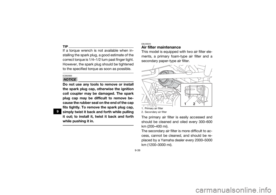YAMAHA YXZ1000R 2020  Owners Manual 9-39
9
TIPIf a torque wrench is not available when in-
stalling the spark plug, a good estimate of the
correct torque is 1/4–1/2 turn past finger tight.
However, the spark plug should be tightened
t