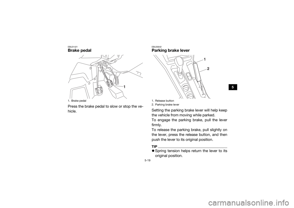 YAMAHA YXZ1000R 2020 Workshop Manual 5-19
5
EBU31421Brake pedalPress the brake pedal to slow or stop the ve-
hicle.
EBU35642Parking brake leverSetting the parking brake lever will help keep
the vehicle from moving while parked.
To engage