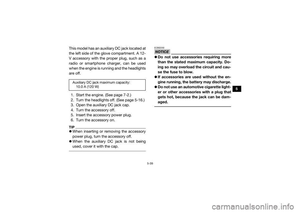 YAMAHA YXZ1000R 2020  Owners Manual 5-39
5
This model has an auxiliary DC jack located at
the left side of the glove compartment. A 12-
V accessory with the proper plug, such as a
radio or smartphone charger, can be used
when the engine