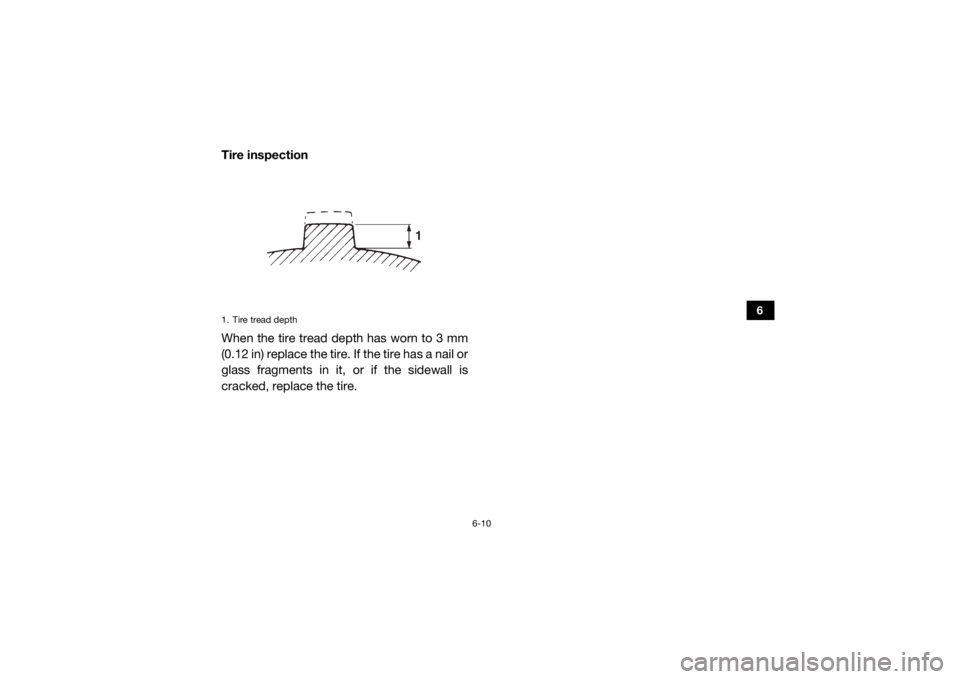 YAMAHA YXZ1000R 2020 Manual Online 6-10
6
Tire inspection
When the tire tread depth has worn to 3 mm
(0.12 in) replace the tire. If the tire has a nail or
glass fragments in it, or if the sidewall is
cracked, replace the tire.1. Tire t YAMAHA YXZ1000R 2020 Manual Online 6-10
6
Tire inspection
When the tire tread depth has worn to 3 mm
(0.12 in) replace the tire. If the tire has a nail or
glass fragments in it, or if the sidewall is
cracked, replace the tire.1. Tire t