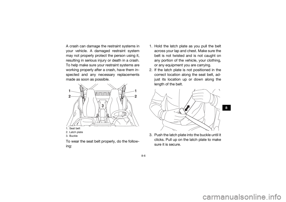 YAMAHA YXZ1000R 2020 User Guide 8-6
8
A crash can damage the restraint systems in
your vehicle. A damaged restraint system
may not properly protect the person using it,
resulting in serious injury or death in a crash.
To help make s YAMAHA YXZ1000R 2020 User Guide 8-6
8
A crash can damage the restraint systems in
your vehicle. A damaged restraint system
may not properly protect the person using it,
resulting in serious injury or death in a crash.
To help make s