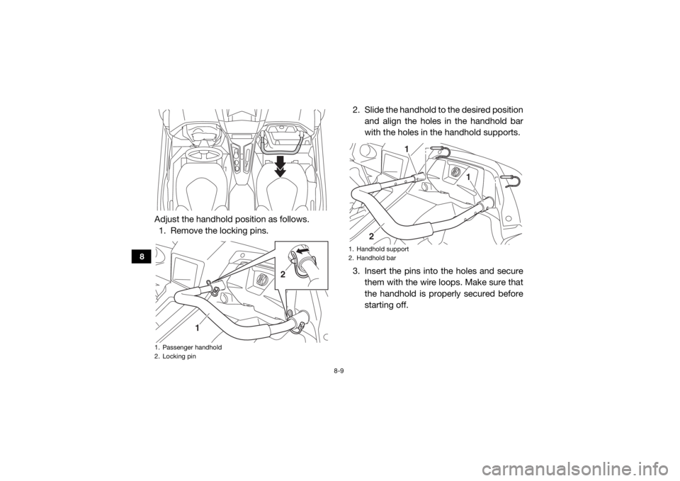 YAMAHA YXZ1000R 2020 User Guide 8-9
8
Adjust the handhold position as follows.1. Remove the locking pins. 2. Slide the handhold to
the desired position
and align the holes in the handhold bar
with the holes in the handhold supports YAMAHA YXZ1000R 2020 User Guide 8-9
8
Adjust the handhold position as follows.1. Remove the locking pins. 2. Slide the handhold to
the desired position
and align the holes in the handhold bar
with the holes in the handhold supports