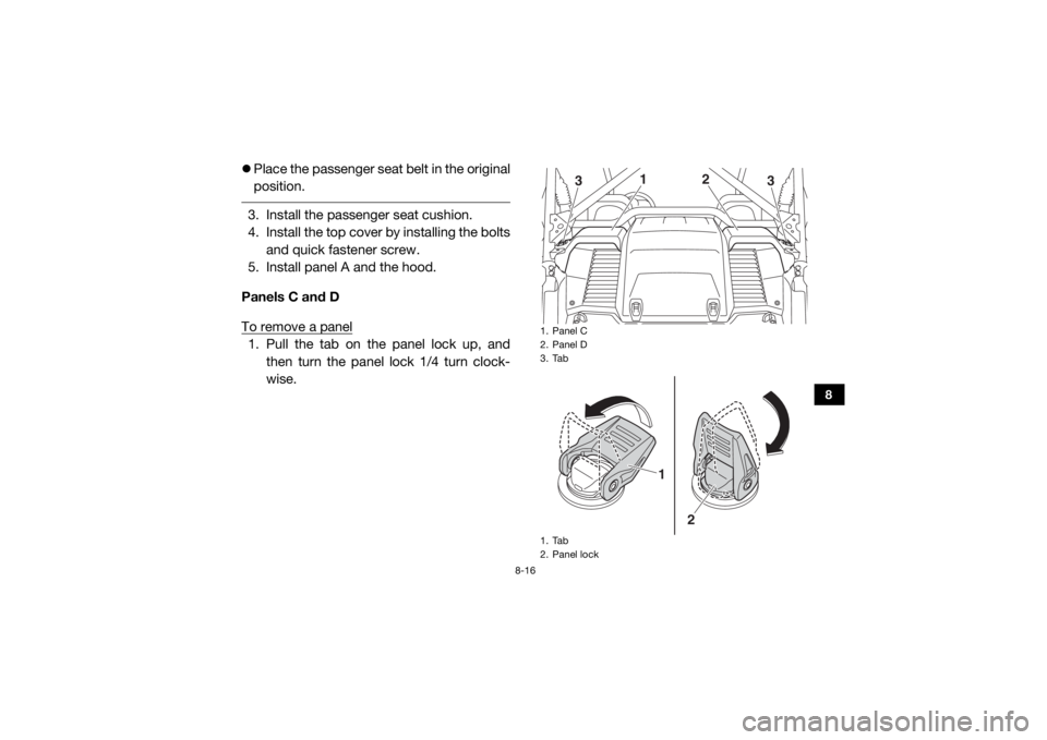 YAMAHA YXZ1000R 2019  Owners Manual 8-16
8
Place the passenger seat belt in the original
position. 3. Install the passenger seat cushion.
4. Install the top cover by installing the bolts
and quick fastener screw.
5. Install panel A a