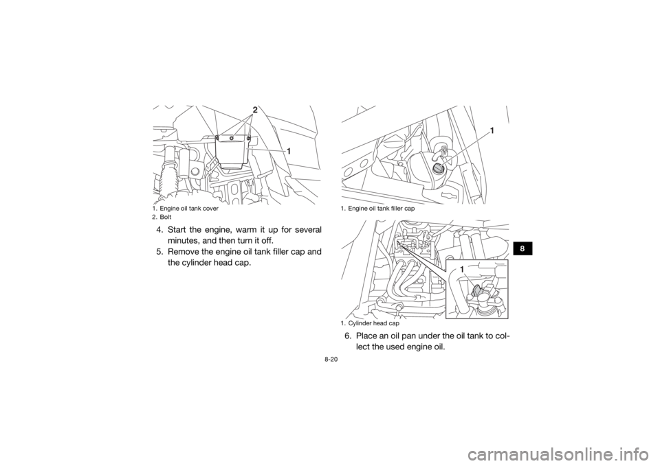 YAMAHA YXZ1000R 2019  Owners Manual 8-20
8
4. Start the engine, warm it up for severalminutes, and then turn it off.
5. Remove the engine oil tank filler cap and the cylinder head cap.
6. Place an oil pan under the oil tank to col-lect 
