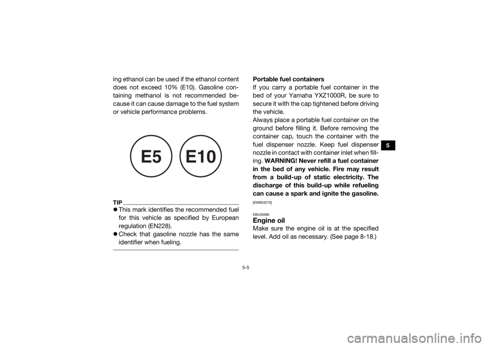 YAMAHA YXZ1000R SS 2019 Owners Manual 5-5
5
ing ethanol can be used if the ethanol content
does not exceed 10% (E10). Gasoline con-
taining methanol is not recommended be-
cause it can cause damage to the fuel system
or vehicle performanc