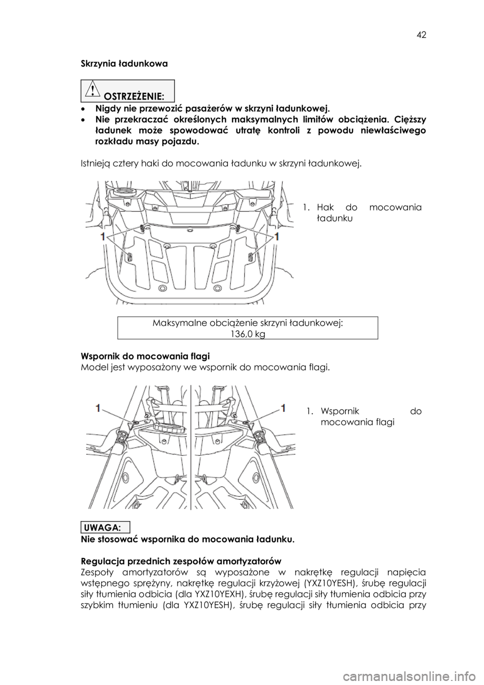YAMAHA YXZ1000R SS 2017 Instrukcja obsługi (in Polish) 42
Skrzynia ładunkowa
OSTRZEŻENIE:
• Nigdy nie przewozić pasażerów w skrzyni ładunkowej.
• Nie przekraczać określonych maksymalnych limitów obciążenia. Cięższy
ładunek YAMAHA YXZ1000R SS 2017 Instrukcja obsługi (in Polish) 42
Skrzynia ładunkowa
OSTRZEŻENIE:
• Nigdy nie przewozić pasażerów w skrzyni ładunkowej.
• Nie przekraczać określonych maksymalnych limitów obciążenia. Cięższy
ładunek