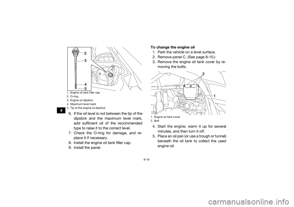 YAMAHA YXZ1000R 2017  Owners Manual 8-16
8
6. If the oil level is not between the tip of thedipstick and the maximum level mark,
add sufficient oil of the recommended
type to raise it to the correct level.
7. Check the O-ring for damage