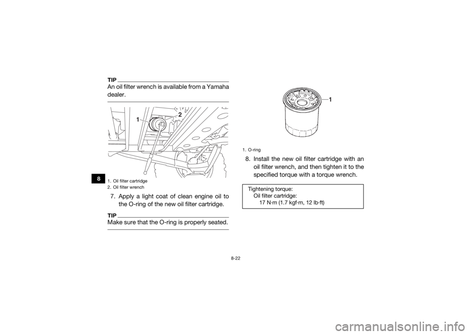 YAMAHA YXZ1000R 2017  Owners Manual 8-22
8
TIPAn oil filter wrench is available from a Yamaha
dealer. 7. Apply a light coat of clean engine oil to
the O-ring of the new oil filter cartridge.TIPMake sure that the O-ring is properly seate