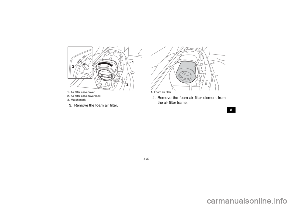YAMAHA YXZ1000R 2017 Owners Manual 8-39
8
3. Remove the foam air filter.4. Remove the foam air filter element from
the air filter frame.1. Air filter case cover
2. Air filter case cover lock
3. Match mark
2 1
3
1. Foam air filter
1
UB5 YAMAHA YXZ1000R 2017 Owners Manual 8-39
8
3. Remove the foam air filter.4. Remove the foam air filter element from
the air filter frame.1. Air filter case cover
2. Air filter case cover lock
3. Match mark
2 1
3
1. Foam air filter
1
UB5