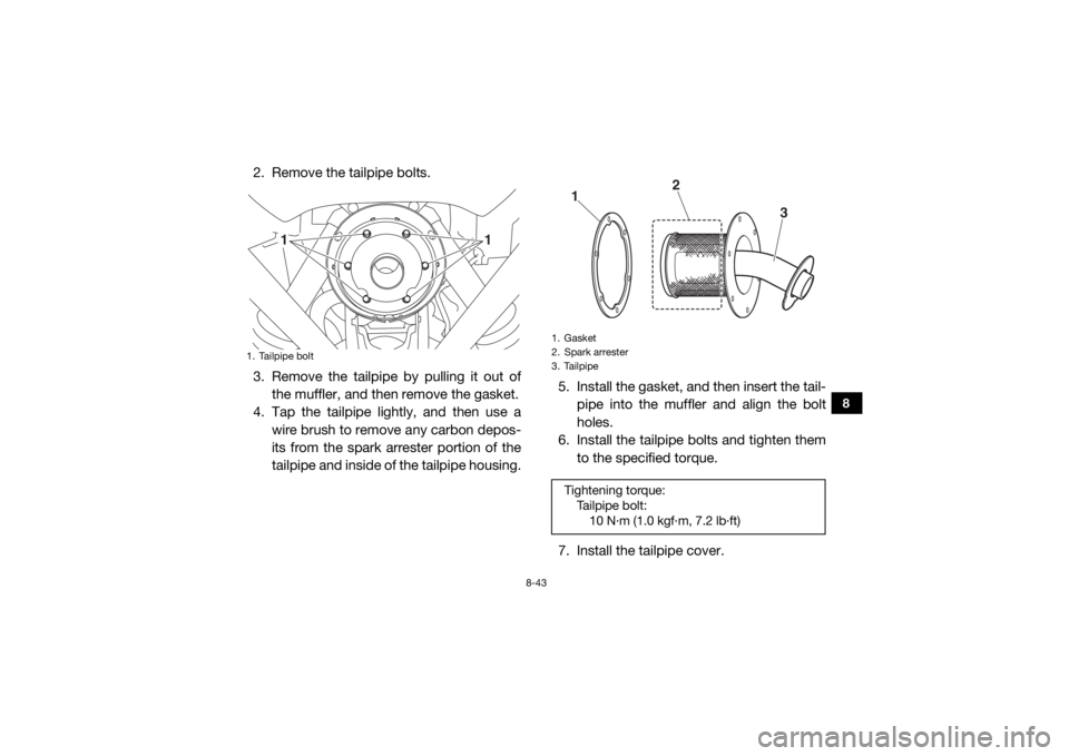 YAMAHA YXZ1000R 2017 Owners Manual 8-43
8
2. Remove the tailpipe bolts.
3. Remove the tailpipe by pulling it out ofthe muffler, and then remove the gasket.
4. Tap the tailpipe lightly, and then use a wire brush to remove any carbon dep YAMAHA YXZ1000R 2017 Owners Manual 8-43
8
2. Remove the tailpipe bolts.
3. Remove the tailpipe by pulling it out ofthe muffler, and then remove the gasket.
4. Tap the tailpipe lightly, and then use a wire brush to remove any carbon dep