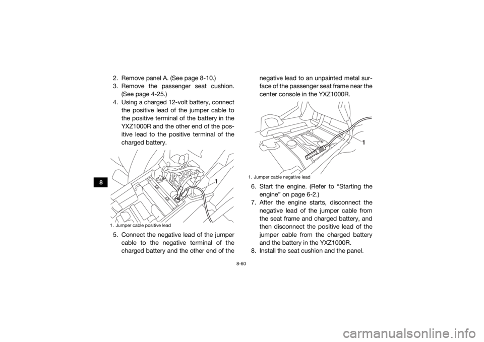 YAMAHA YXZ1000R 2017  Owners Manual 8-60
8
2. Remove panel A. (See page 8-10.)
3. Remove the passenger seat cushion.(See page 4-25.)
4. Using a charged 12-volt battery, connect the positive lead of the jumper cable to
the positive termi