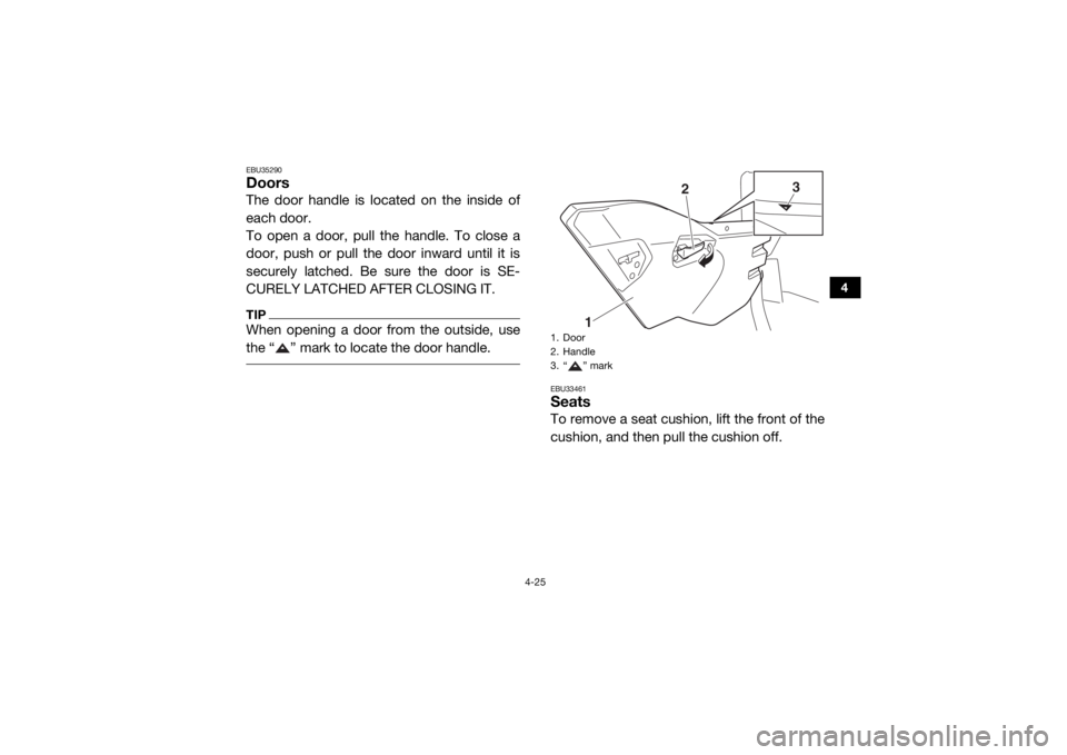 YAMAHA YXZ1000R 2017 Repair Manual 4-25
4
EBU35290DoorsThe door handle is located on the inside of
each door.
To open a door, pull the handle. To close a
door, push or pull the door inward until it is
securely latched. Be sure the door