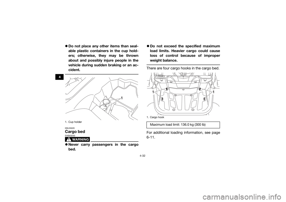 YAMAHA YXZ1000R 2017 Repair Manual 4-32
4
Do not place any other items than seal-
able plastic containers in the cup hold-
ers; otherwise, they may be thrown
about and possibly injure people in the
vehicle during sudden braking or a