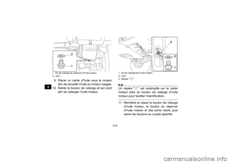 YAMAHA YXZ1000R 2017 Notices Demploi (in French) 8-20
8
9. Placer un carter d’huile sous le moteurafin de recueillir l’huile du moteur usagée.
10. Retirer le boulon de vidange et son joint afin de vidanger l’huile moteur.
N.B.Un repère “ YAMAHA YXZ1000R 2017 Notices Demploi (in French) 8-20
8
9. Placer un carter d’huile sous le moteurafin de recueillir l’huile du moteur usagée.
10. Retirer le boulon de vidange et son joint afin de vidanger l’huile moteur.
N.B.Un repère “
