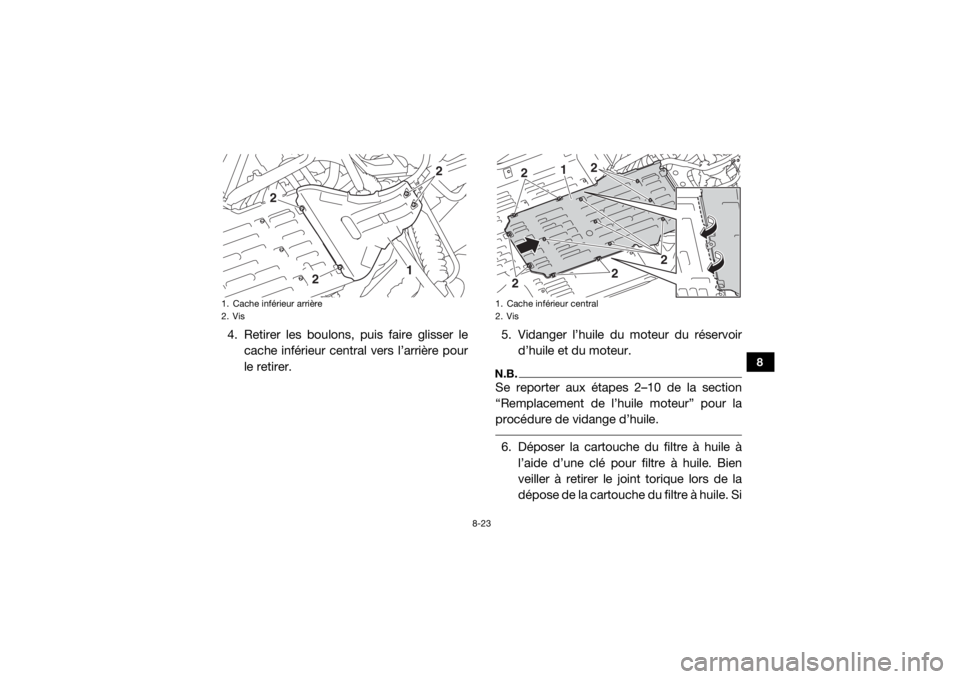 YAMAHA YXZ1000R 2017 Notices Demploi (in French) 8-23
8
4. Retirer les boulons, puis faire glisser lecache inférieur central vers l’arrière pour
le retirer. 5. Vidanger l’huile du moteur du réservoir
d’huile et du moteur.
N.B.Se reporter au YAMAHA YXZ1000R 2017 Notices Demploi (in French) 8-23
8
4. Retirer les boulons, puis faire glisser lecache inférieur central vers l’arrière pour
le retirer. 5. Vidanger l’huile du moteur du réservoir
d’huile et du moteur.
N.B.Se reporter au