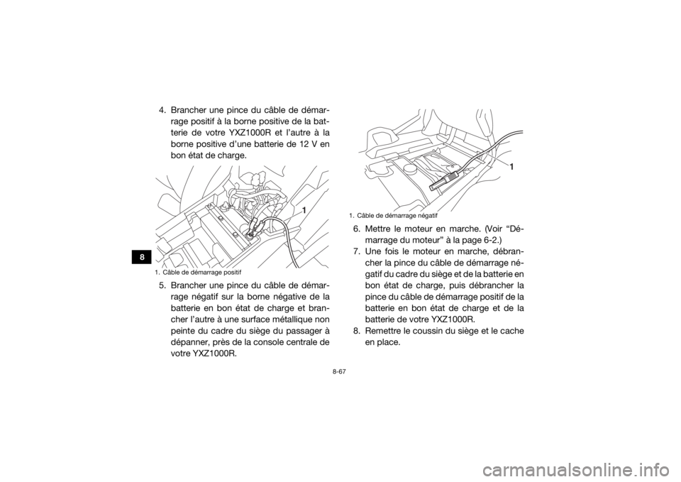 YAMAHA YXZ1000R 2016 Notices Demploi (in French) 8-67
8
4. Brancher une pince du câble de démar-rage positif à la borne positive de la bat-
terie de votre YXZ1000R et l’autre à la
borne positive d’une batterie de 12 V en
bon état de charge. YAMAHA YXZ1000R 2016 Notices Demploi (in French) 8-67
8
4. Brancher une pince du câble de démar-rage positif à la borne positive de la bat-
terie de votre YXZ1000R et l’autre à la
borne positive d’une batterie de 12 V en
bon état de charge.